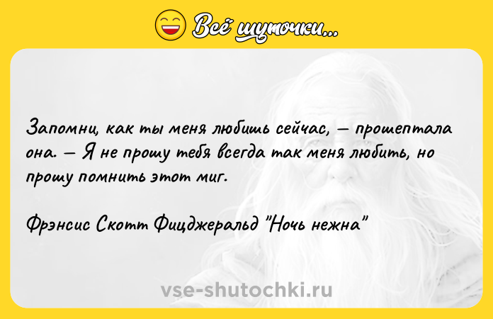 Цитата: Запомни, как ты меня любишь сейчас, прошептала она. Я не прошу тебя всегда так меня любить, но прошу помнить этот миг.Фрэнсис Скотт Фицджеральд Ночь нежна