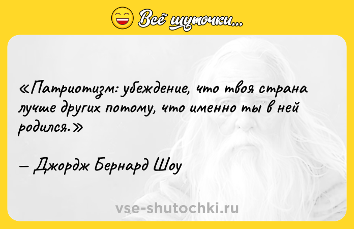 Цитата: Патриотизм: убеждение, что твоя страна лучше других потому, что именно ты в ней родился. Джордж Бернард Шоу