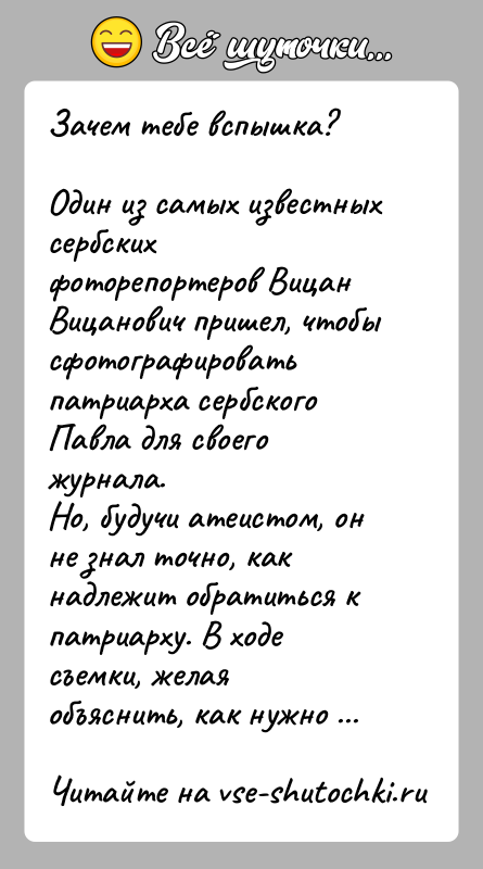 История: Зачем тебе вспышка?Один из самых известных сербских фоторепортеров Вицан Вицанович пришел, чтобы сфотографировать патриарха сербского Павла для своего журнала.Но, будучи
