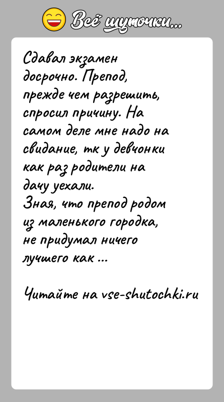 История: Сдавал экзамен досрочно. Препод, прежде чем разрешить, спросил причину. На самом деле мне надо на свидание, тк у девчонки как