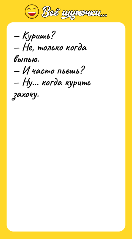Шутка: Куришь? Не, только когда выпью. И часто пьешь? Ну... когда курить захочу.