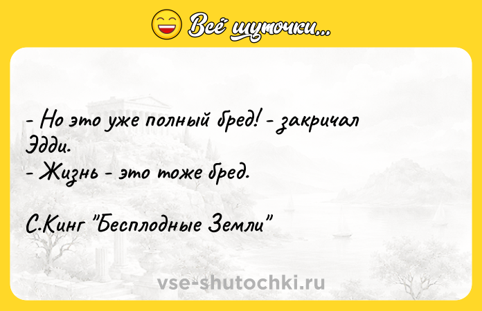Цитата: - Но это уже полный бред! - закричал Эдди. - Жизнь - это тоже бред. С.Кинг Бесплодные Земли