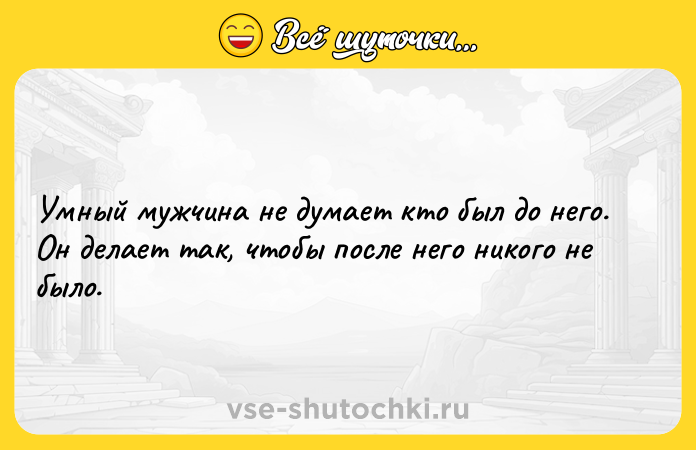 Цитата: Умный мужчина не думает кто был до него. Он делает так, чтобы после него никого не было.