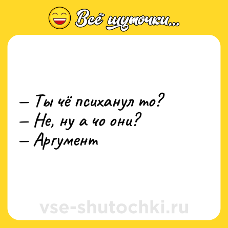 Шутка: — Ты чё психанул то?<br>— Не, ну а чо они?<br>— Аргумент