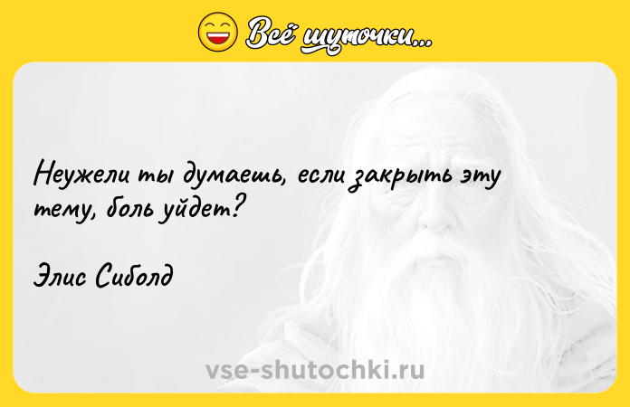 Цитата: Неужели ты думаешь, если закрыть эту тему, боль уйдет?Элис Сиболд