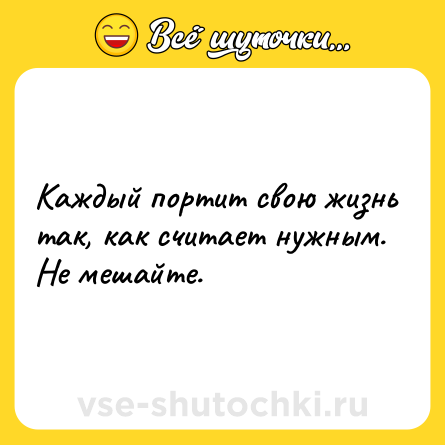 Шутка: Каждый портит свою жизнь так, как считает нужным. Не мешайте.