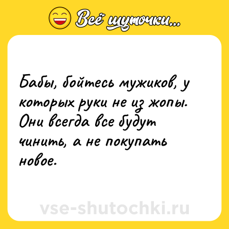 Шутка: Бабы, бойтесь мужиков, у которых руки не из жопы. Они всегда все будут чинить, а не покупать новое.