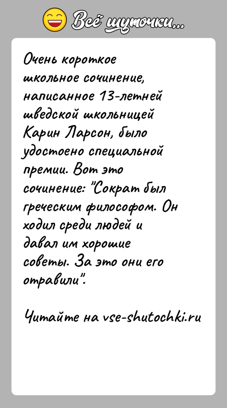 История: Очень короткое школьное сочинение, написанное 13-летней шведской школьницей Карин Ларсон, было удостоено специальной премии. Вот это сочинение: Сократ был греческим