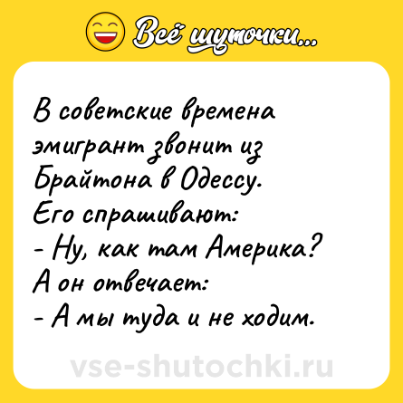 Шутка: В советские времена эмигрант звонит из Брайтона в Одессу. <br>Его спрашивают:<br>- Ну, как там Америка?<br>А он отвечает:<br>- А мы туда и не ходим.