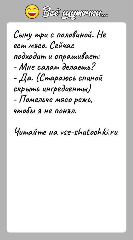 История: Сыну три с половиной. Не ест мясо. Сейчас подходит и спрашивает:- Мне салат делаешь?- Да. (Стараюсь спиной скрыть ингредиенты)- Помельче