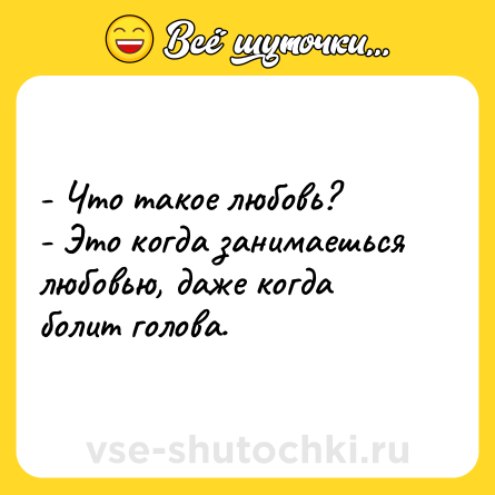 Шутка: - Что такое любовь?<br>- Это когда занимаешься любовью, даже когда болит голова.
