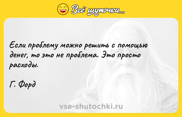 Цитата: Если проблему можно решить с помощью денег, то это не проблема. Это просто расходы. Г. Форд