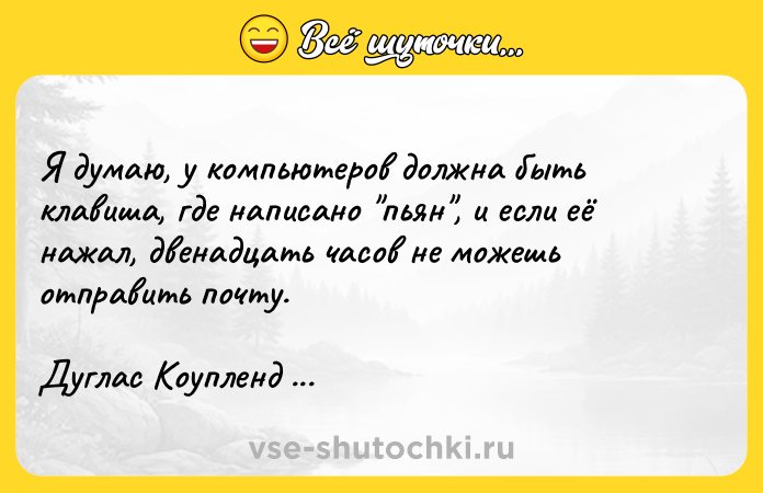 Цитата: Я думаю, у компьютеров должна быть клавиша, где написано пьян , и если её нажал, двенадцать часов не можешь отправить почту. Дуглас Коупленд JPod