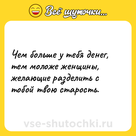 Шутка: Чем больше у тебя денег, тем моложе женщины, желающие разделить с тобой твою старость.