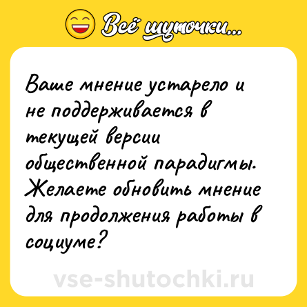 Шутка: Ваше мнение устарело и не поддерживается в текущей версии общественной парадигмы. Желаете обновить мнение для продолжения работы в социуме?