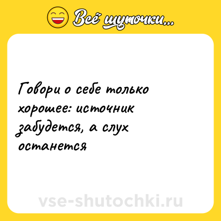 Шутка: Говори о себе только хорошее: источник забудется, а слух останется