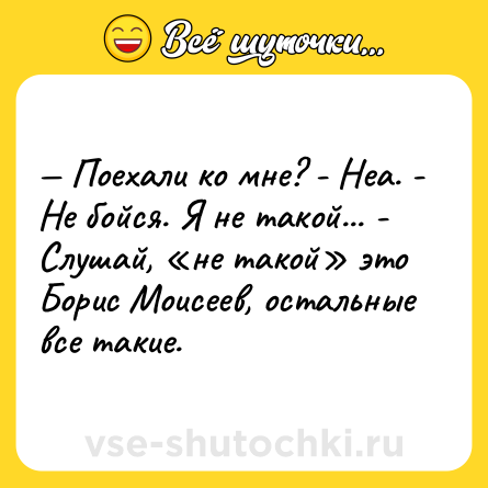 Шутка: — Поехали ко мне? - Неа. - Не бойся. Я не такой... - Слушай, «не такой» это Борис Моисеев, остальные все такие.