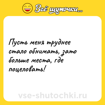 Шутка: Пусть меня труднее стало обнимать, зато больше места, где поцеловать!