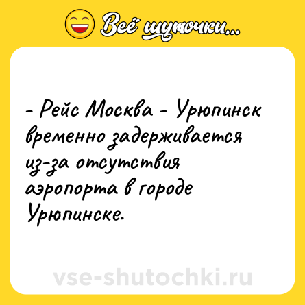 Шутка: - Рейс Москва - Урюпинск временно задерживается из-за отсутствия аэропорта в городе Урюпинске.