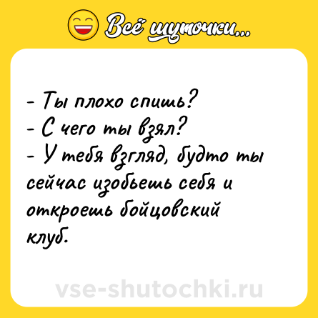 Шутка: - Ты плохо спишь?<br>- С чего ты взял?<br>- У тебя взгляд, будто ты сейчас изобьешь себя и откроешь бойцовский клуб.