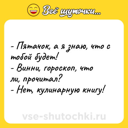 Шутка: - Пятачок, а я знаю, что с тобой будет!<br>- Винни, гороскоп, что ли, прочитал?<br>- Нет, кулинарную книгу!