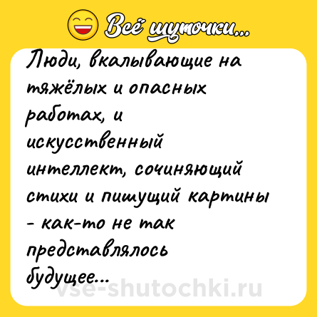 Шутка: Люди, вкалывающие на тяжёлых и опасных работах, и искусственный интеллект, сочиняющий стихи и пишущий картины - как-то не так представлялось будущее...  