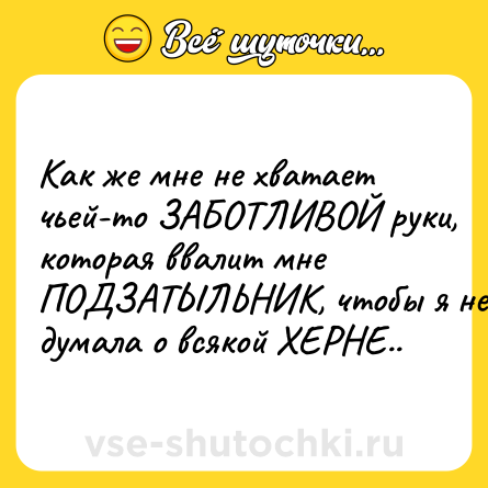 Шутка: Как же мне не хватает чьей-то ЗАБОТЛИВОЙ руки, которая ввалит мне ПОДЗАТЫЛЬНИК, чтобы я не думала о всякой ХЕРНЕ..