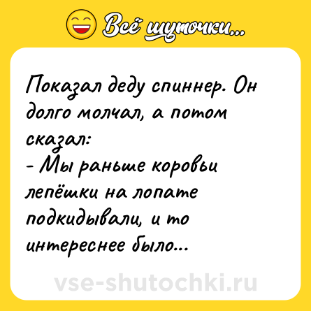 Шутка: Показал деду спиннер. Он долго молчал, а потом сказал:<br>- Мы раньше коровьи лепёшки на лопате подкидывали, и то интереснее было...