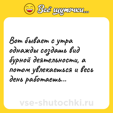 Шутка: Вот бывает с утра однажды создашь вид бурной деятельности, а потом увлекаешься и весь день работаешь...