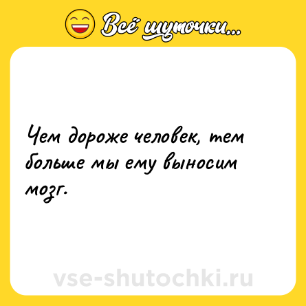 Шутка: Чем дороже человек, тем больше мы ему выносим мозг.