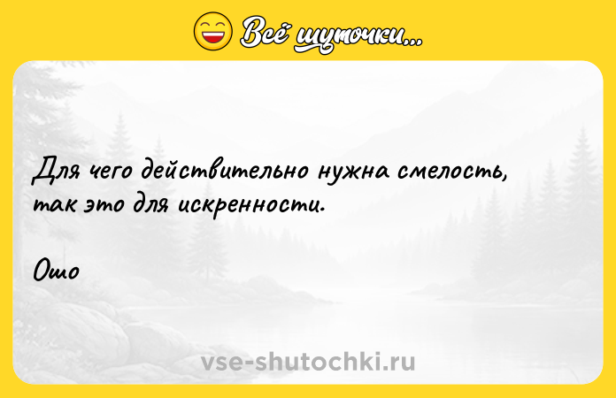 Цитата: Для чего действительно нужна смелость, так это для искренности.Ошо