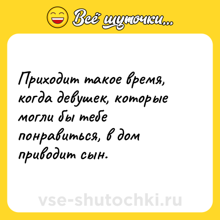 Шутка: Приходит такое время, когда девушек, которые могли бы тебе понравиться, в дом приводит сын.