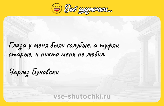 Цитата: Глаза у меня были голубые, а туфли старые, и никто меня не любил. Чарльз Буковски
