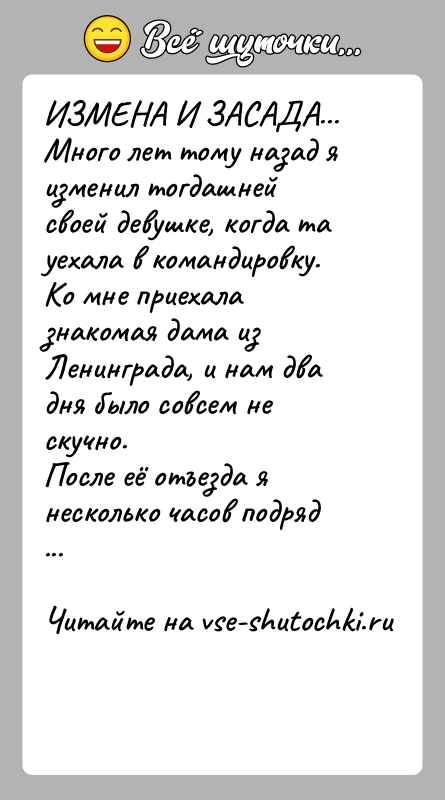 История: ИЗМЕНА И ЗАСАДА...Много лет тому назад я изменил тогдашней своей девушке, когда та уехала в командировку. Ко мне приехала знакомая