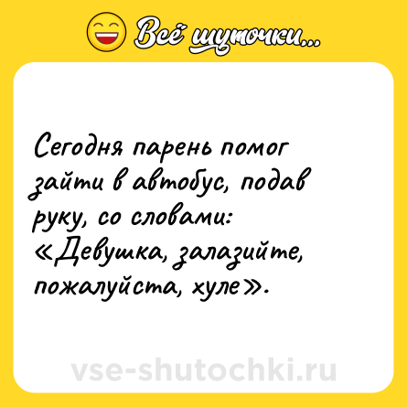 Шутка: Сегодня парень помог зайти в автобус, подав руку, со словами: «Девушка, залазийте, пожалуйста, хуле».