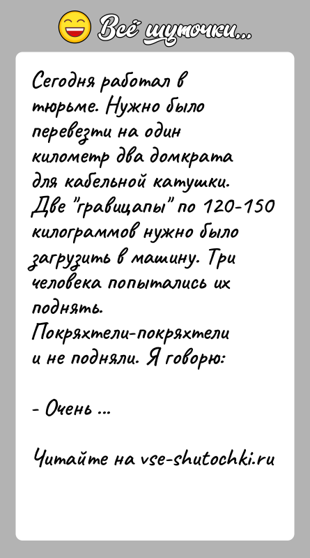 История: Сегодня работал в тюрьме. Нужно было перевезти на один километр два домкрата для кабельной катушки. Две гравицапы по 120-150 килограммов