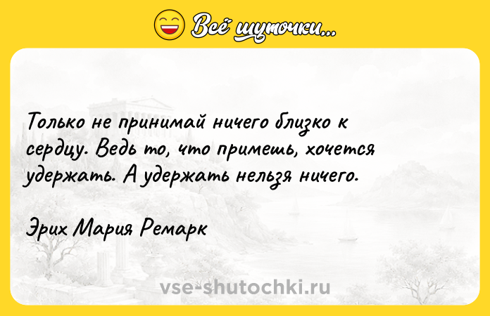 Цитата: Только не принимай ничего близко к сердцу. Ведь то, что примешь, хочется удержать. А удержать нельзя ничего.Эрих Мария Ремарк