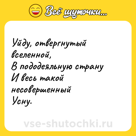 Шутка: Уйду, отвергнутый вселенной, <br>В пододеяльную страну <br>И весь такой несовершенный <br>Усну.