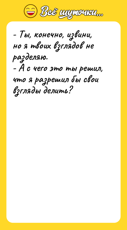 - Ты, конечно, извини, но я твоих взглядов не разделяю.