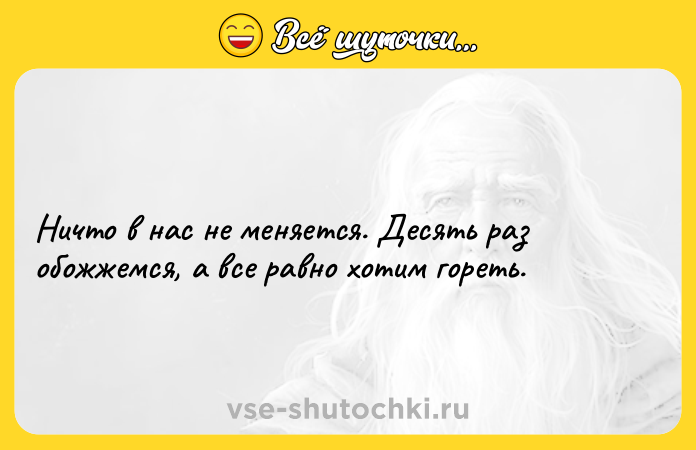 Цитата: Hичто в нас не меняется. Десять раз обожжемся, а все равно хотим гореть.