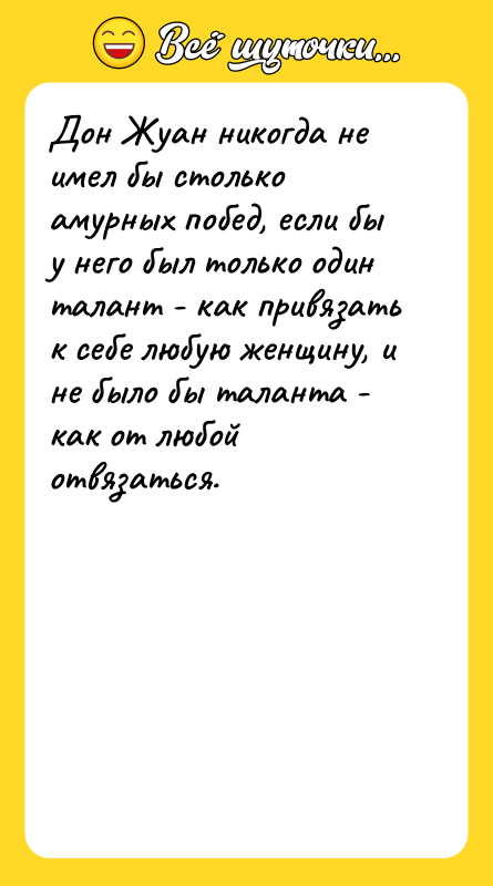 Шутка: Дон Жуан никогда не имел бы столько амурных побед, если бы у него был только один талант - как привязать к себе любую женщину, и не было бы таланта - как от любой отвязаться.