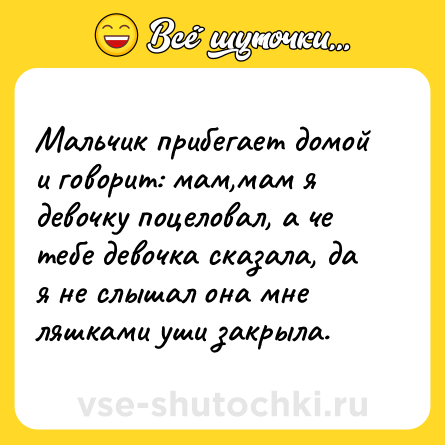 Шутка: Мальчик прибегает домой и говорит: мам,мам я девочку поцеловал, а че тебе девочка сказала, да я не слышал она мне ляшками уши закрыла.