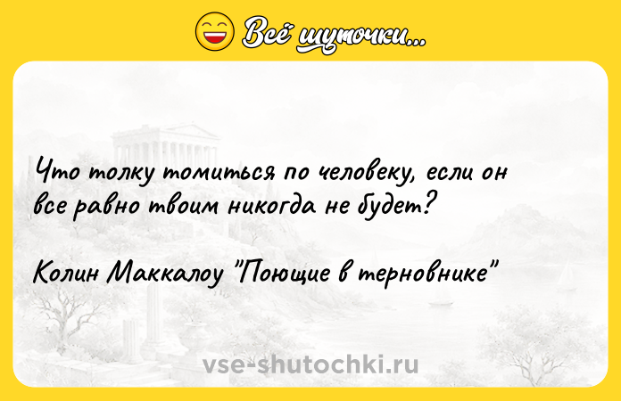 Цитата: Что толку томиться по человеку, если он все равно твоим никогда не будет?Колин Маккалоу Поющие в терновнике