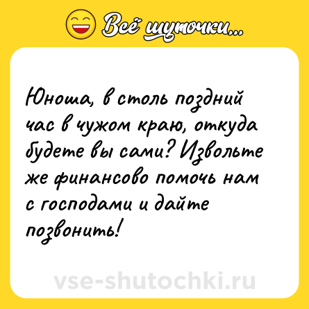 Шутка: Юноша, в столь поздний час в чужом краю, откуда будете вы сами? Извольте же финансово помочь нам с господами и дайте позвонить!