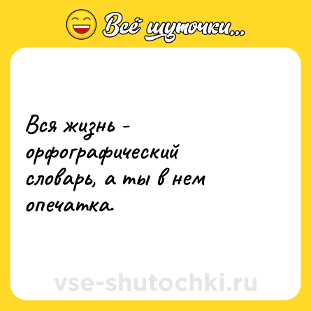 Шутка: Вся жизнь - орфографический словарь, а ты в нем опечатка.