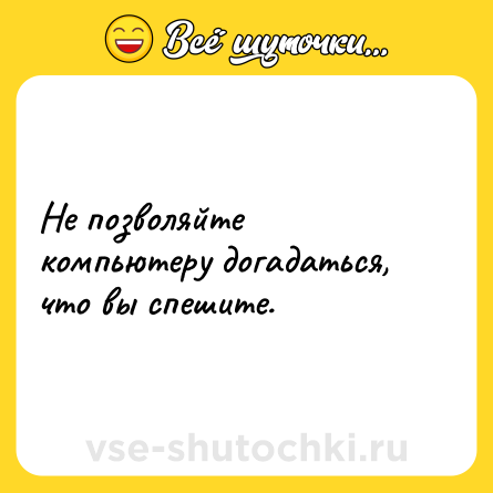 Шутка: Не позволяйте компьютеру догадаться, что вы спешите.