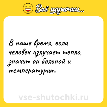 Шутка: В наше время, если человек излучает тепло, значит он больной и температурит.