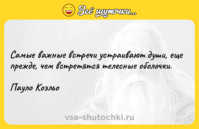 Цитата: Cамые важные встречи устраивают души, еще прежде, чем встретятся телесные оболочки.Пауло Коэльо