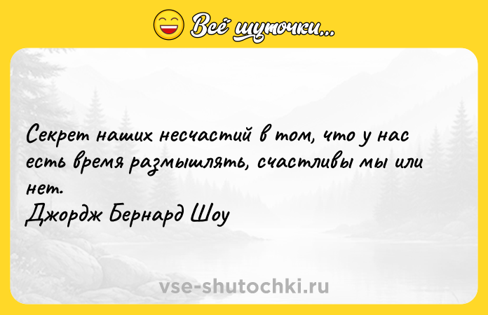 Цитата: Секрет наших несчастий в том, что у нас есть время размышлять, счастливы мы или нет.Джордж Бернард Шоу