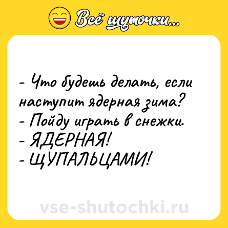 Шутка: - Что будешь делать, если наступит ядерная зима?<br>- Пойду играть в снежки.<br>- ЯДЕРНАЯ! <br>- ЩУПАЛЬЦАМИ!